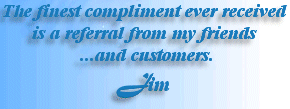 The finest compliment ever received is a referral from my friends ...and customers